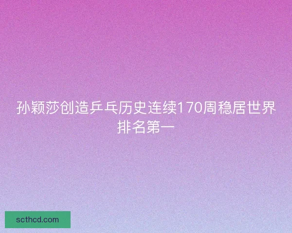 孙颖莎创造乒乓历史连续170周稳居世界排名第一 孙颖莎创造乒乓历史连续170周稳居世界排名第一