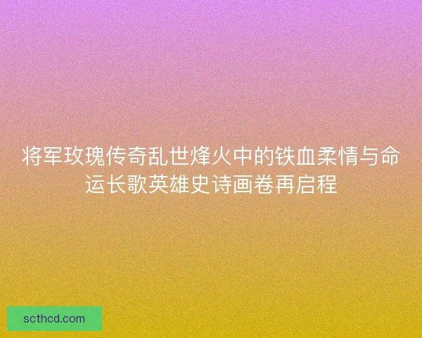 将军玫瑰传奇乱世烽火中的铁血柔情与命运长歌英雄史诗画卷再启程 将军玫瑰传奇乱世烽火中的铁血柔情与命运长歌英雄史诗画卷再启程