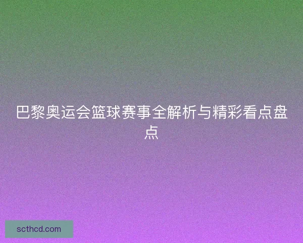 巴黎奥运会篮球赛事全解析与精彩看点盘点
