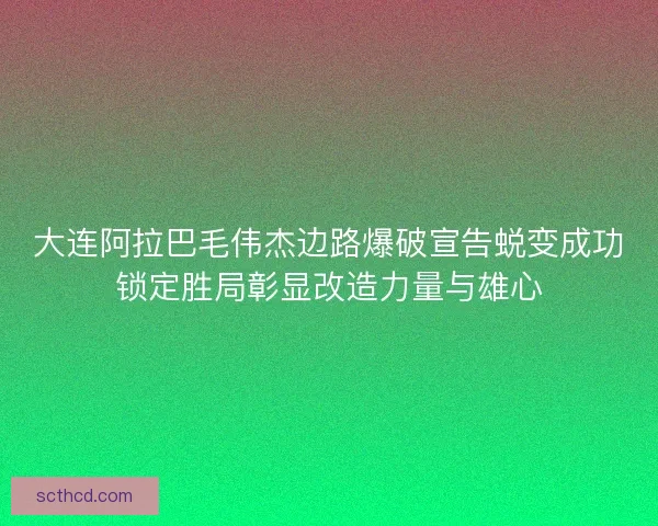大连阿拉巴毛伟杰边路爆破宣告蜕变成功锁定胜局彰显改造力量与雄心