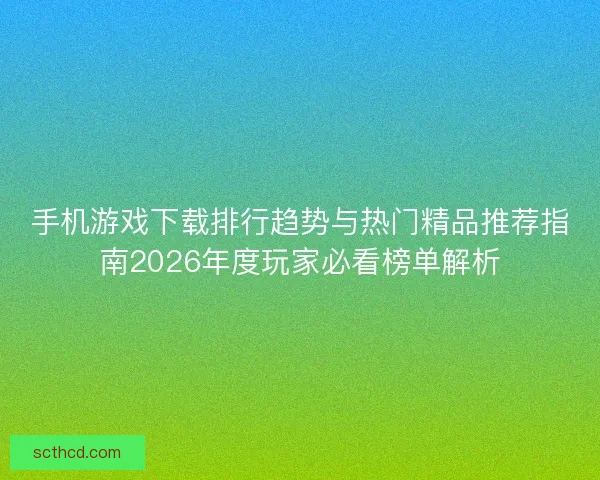 手机游戏下载排行趋势与热门精品推荐指南2026年度玩家必看榜单解析